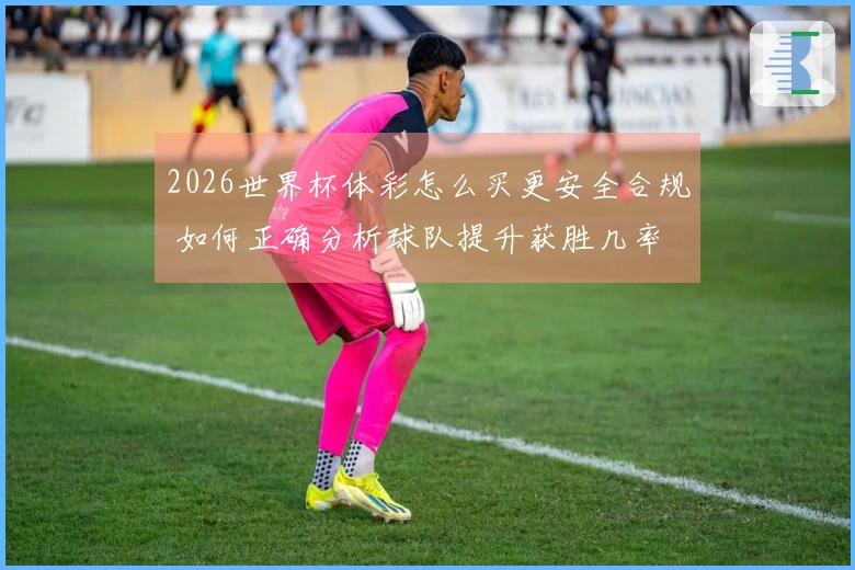 2026世界杯体彩怎么买更安全合规 如何正确分析球队提升获胜几率