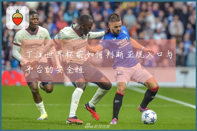 下注世界杯前如何判断正规入口与平台的安全性