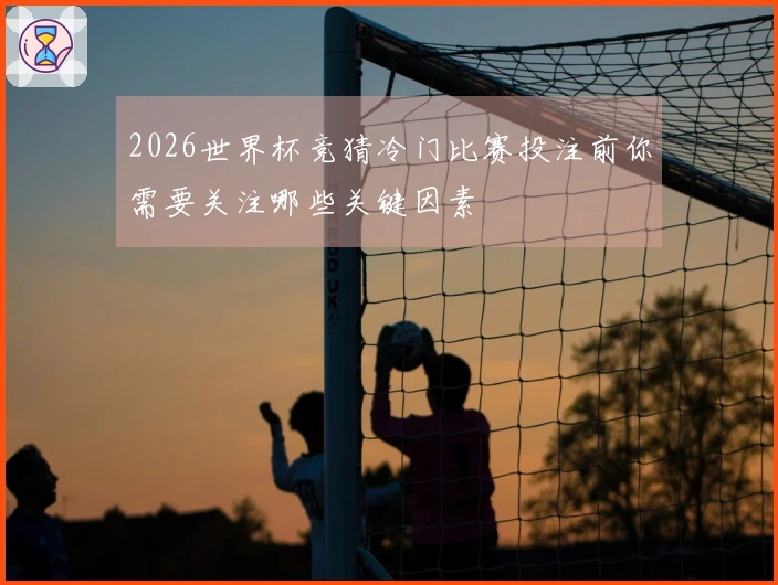 2026世界杯竞猜冷门比赛投注前你需要关注哪些关键因素
