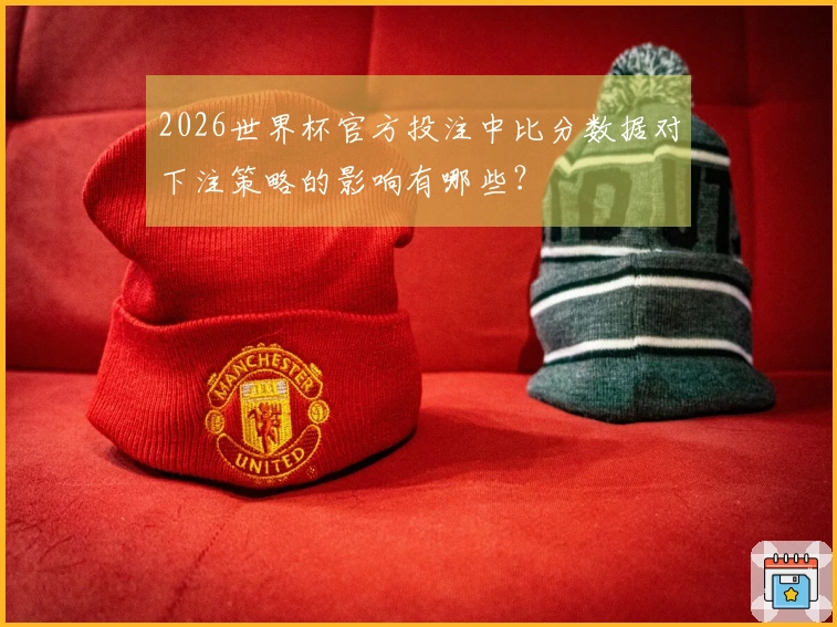2026世界杯官方投注中比分数据对下注策略的影响有哪些？
