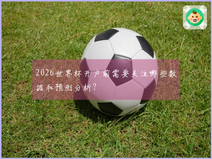 2026世界杯开户前需要关注哪些数据和预测分析？