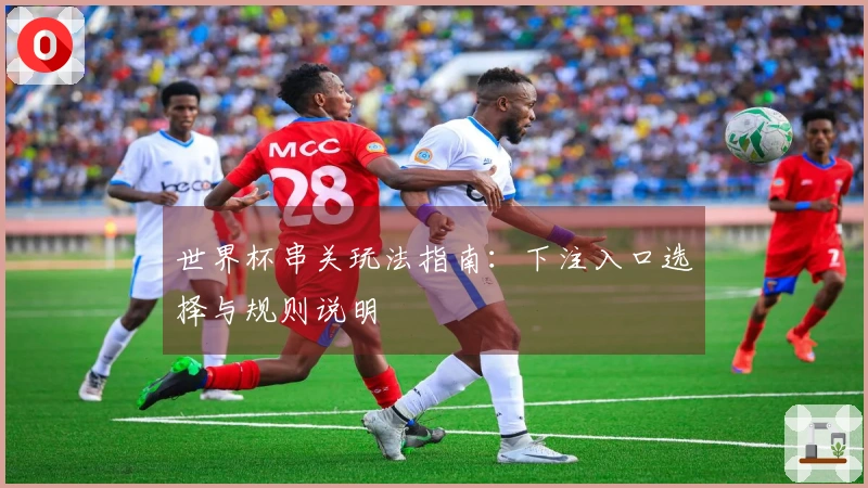 世界杯串关玩法指南:下注入口选择与规则说明