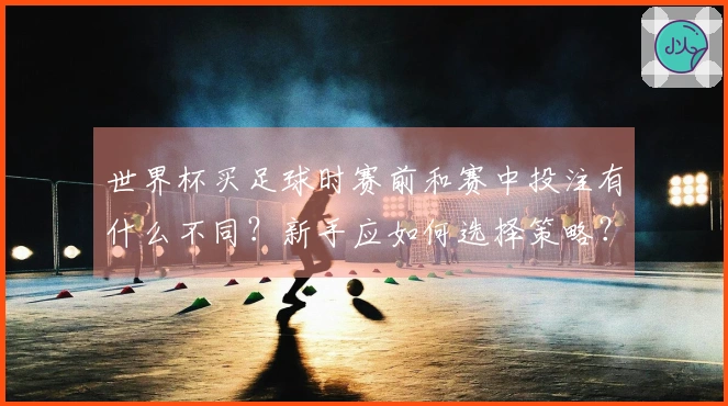 世界杯买足球时赛前和赛中投注有什么不同？新手应如何选择策略？