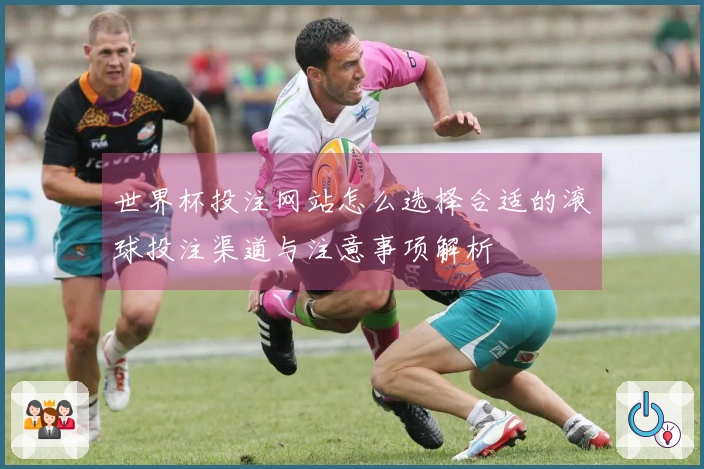 世界杯投注网站怎么选择合适的滚球投注渠道与注意事项解析