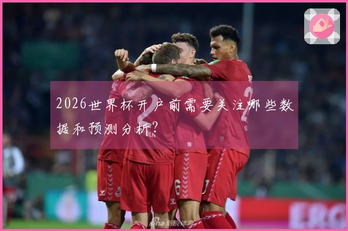 2026世界杯开户前需要关注哪些数据和预测分析？