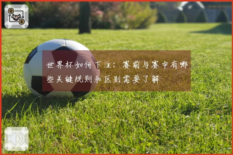 世界杯如何下注：赛前与赛中有哪些关键规则和区别需要了解
