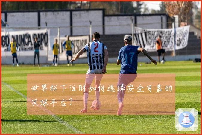 世界杯下注时如何选择安全可靠的买球平台？