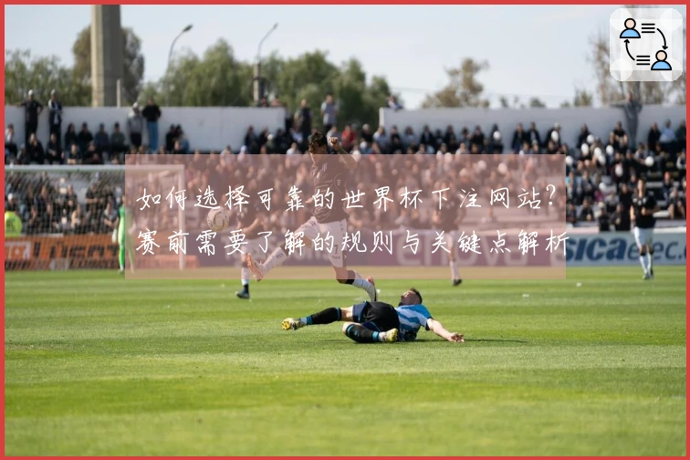 如何选择可靠的世界杯下注网站？赛前需要了解的规则与关键点解析