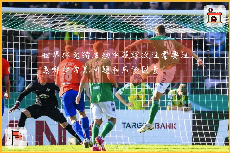 世界杯竞猜活动中滚球投注需要注意哪些常见问题和风险因素