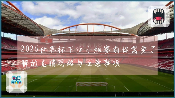 2026世界杯下注小组赛前你需要了解的竞猜思路与注意事项