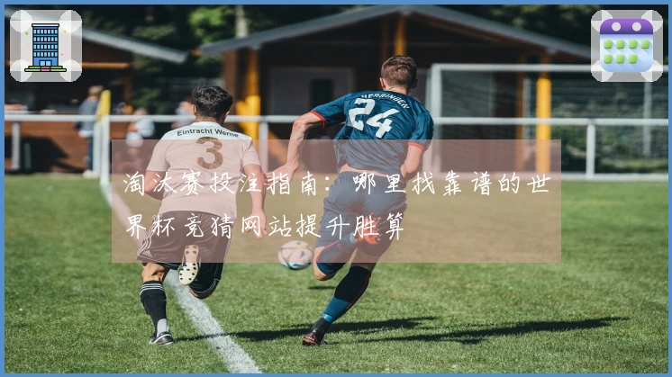 淘汰赛投注指南：哪里找靠谱的世界杯竞猜网站提升胜算