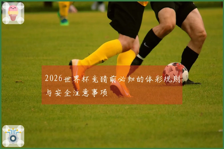 2026世界杯竞猜前必知的体彩规则与安全注意事项