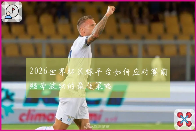 2026世界杯买球平台如何应对赛前赔率波动的最佳策略