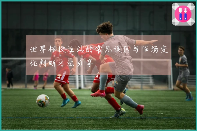 世界杯投注站的常见误区与临场变化判断方法分享