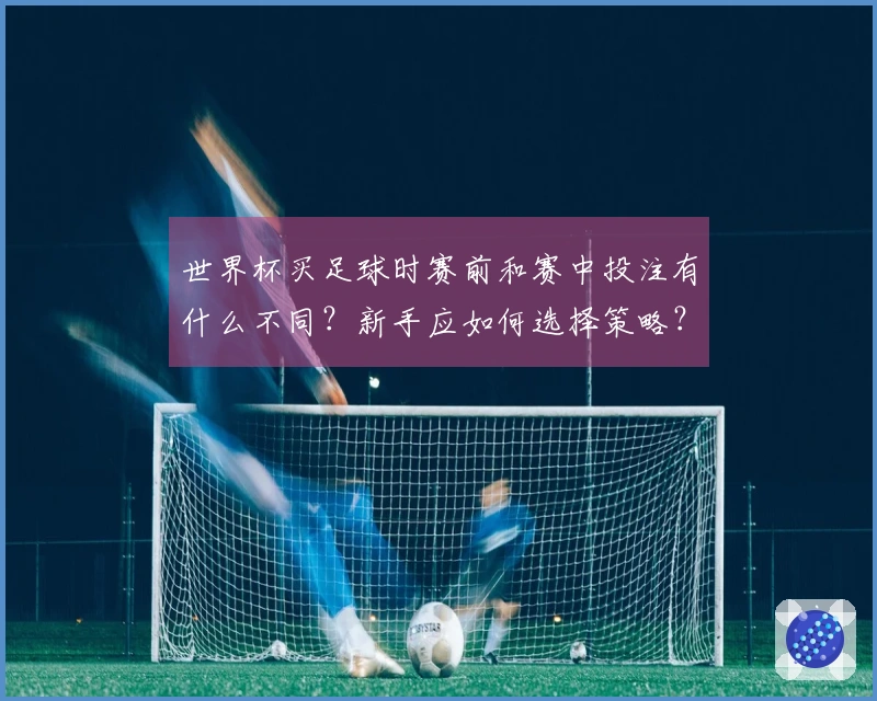 世界杯买足球时赛前和赛中投注有什么不同？新手应如何选择策略？