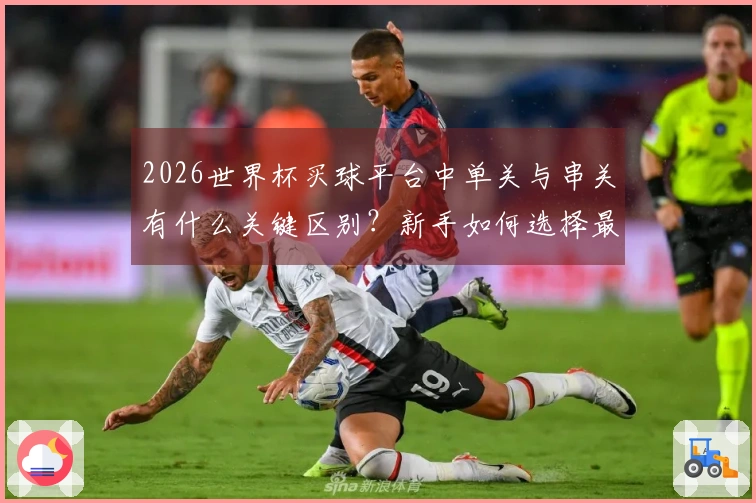 2026世界杯买球平台中单关与串关有什么关键区别？新手如何选择最佳下注方式？