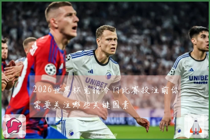 2026世界杯竞猜冷门比赛投注前你需要关注哪些关键因素