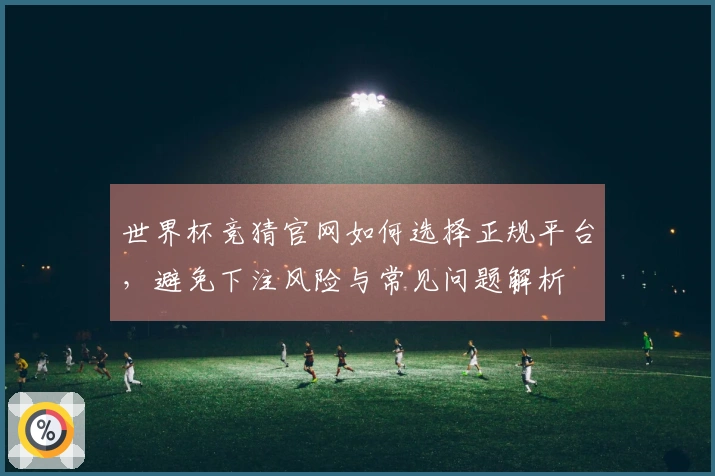 世界杯竞猜官网如何选择正规平台，避免下注风险与常见问题解析