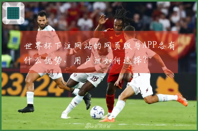 世界杯下注网站的网页版与APP各有什么优势，用户该如何选择？