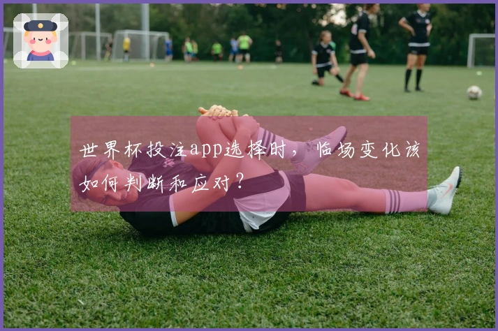 世界杯投注app选择时，临场变化该如何判断和应对？