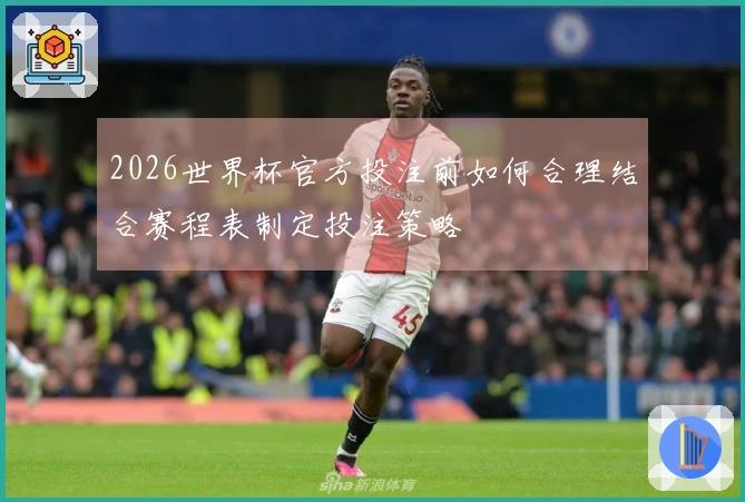 2026世界杯官方投注前如何合理结合赛程表制定投注策略