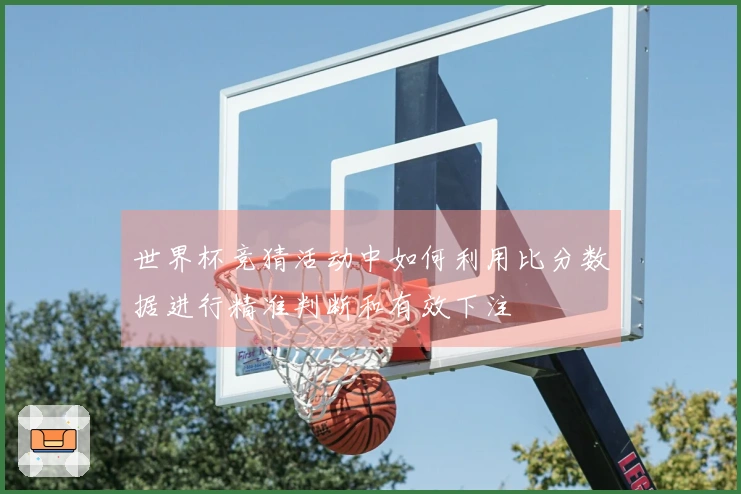 世界杯竞猜活动中如何利用比分数据进行精准判断和有效下注