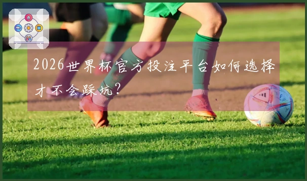 2026世界杯官方投注平台如何选择才不会踩坑？
