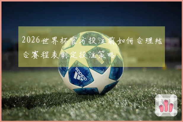 2026世界杯官方投注前如何合理结合赛程表制定投注策略