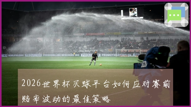 2026世界杯买球平台如何应对赛前赔率波动的最佳策略