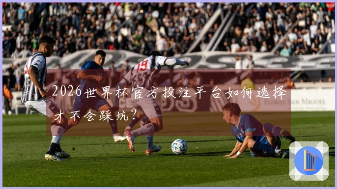 2026世界杯官方投注平台如何选择才不会踩坑？